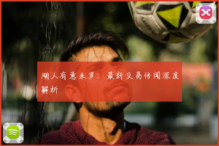湖人有意米罗:最新交易传闻深度解析