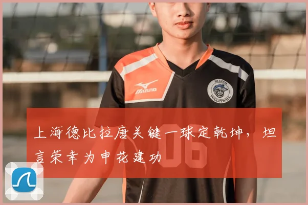 上海德比拉唐关键一球定乾坤，坦言荣幸为申花建功