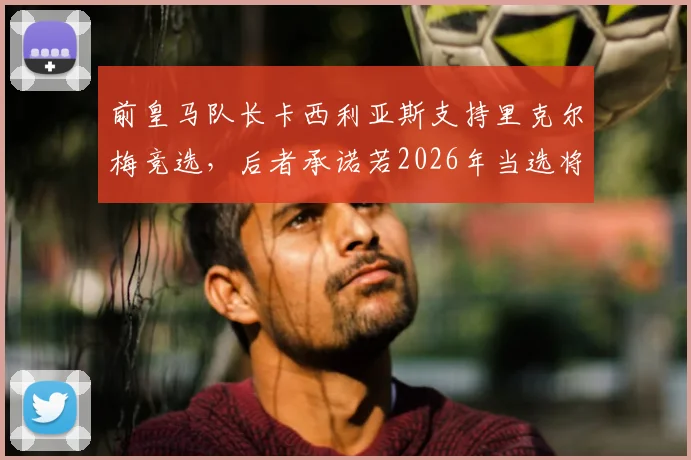 前皇马队长卡西利亚斯支持里克尔梅竞选，后者承诺若2026年当选将为其提供西班牙足协高级职位