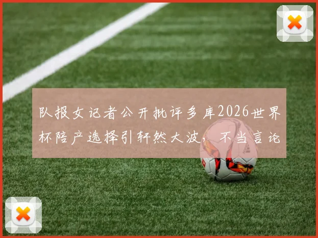 队报女记者公开批评多库2026世界杯陪产选择引轩然大波，不当言论致其被停职处理