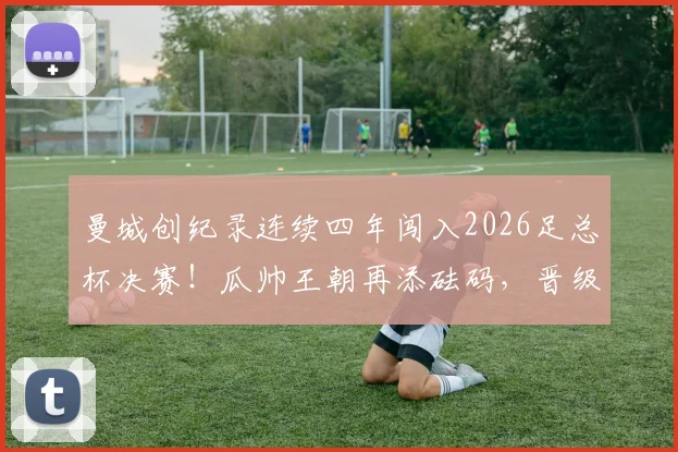曼城创纪录连续四年闯入2026足总杯决赛！瓜帅王朝再添砝码，晋级之路与阵容深度全解析