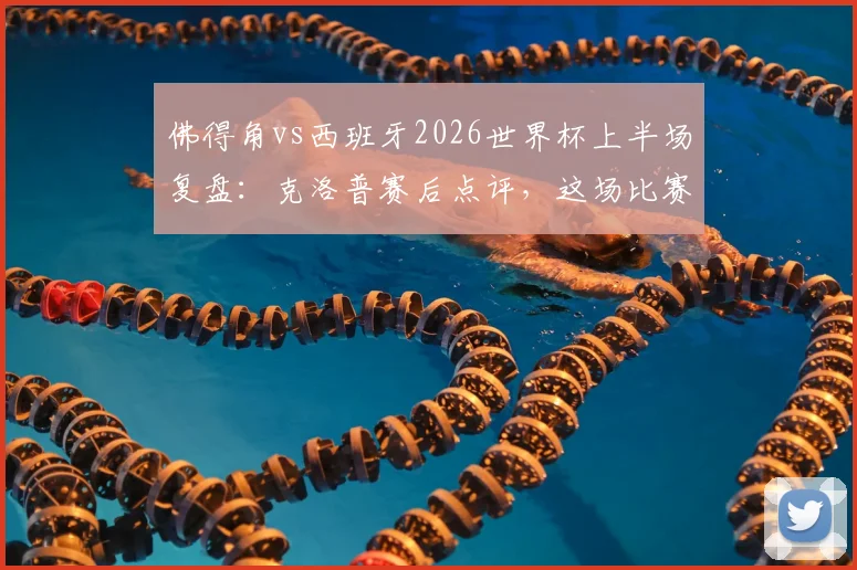 佛得角vs西班牙2026世界杯上半场复盘：克洛普赛后点评，这场比赛为何远超外界预期？