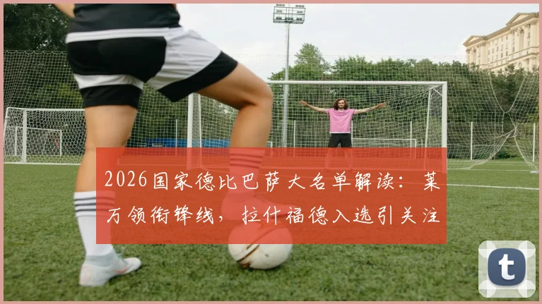 2026国家德比巴萨大名单解读:莱万领衔锋线,拉什福德入选引关注,亚马尔伤缺影响几何