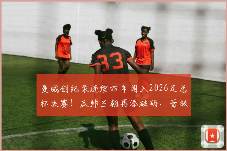 曼城创纪录连续四年闯入2026足总杯决赛!瓜帅王朝再添砝码,晋级之路与阵容深度全解析