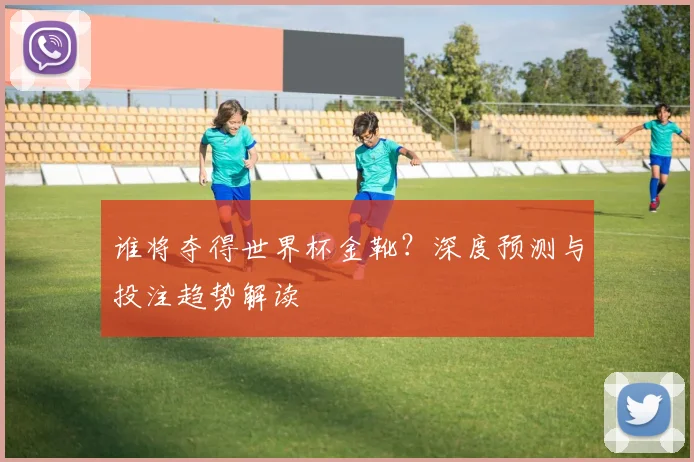 谁将夺得世界杯金靴?深度预测与投注趋势解读