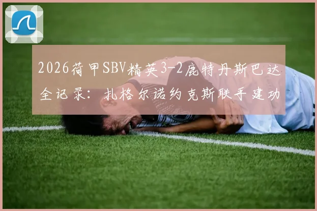 2026荷甲SBV精英3-2鹿特丹斯巴达全记录:扎格尔诺约克斯联手建功,激烈对攻战复盘