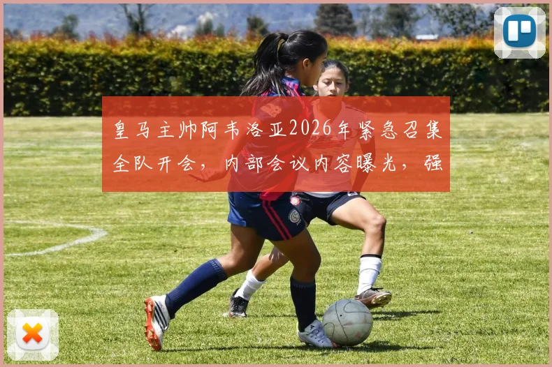 皇马主帅阿韦洛亚2026年紧急召集全队开会，内部会议内容曝光，强调职业精神与团队团结问题