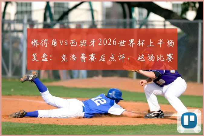 佛得角vs西班牙2026世界杯上半场复盘:克洛普赛后点评,这场比赛为何远超外界预期?