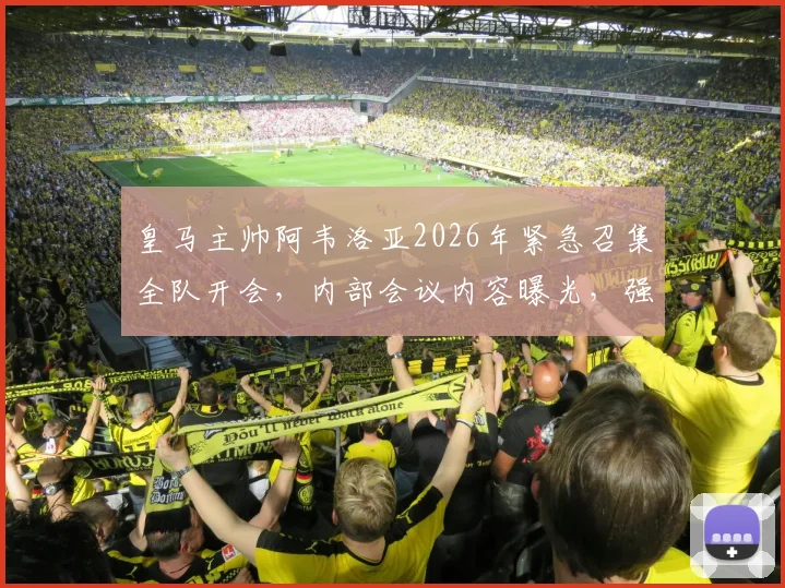 皇马主帅阿韦洛亚2026年紧急召集全队开会,内部会议内容曝光,强调职业精神与团队团结问题