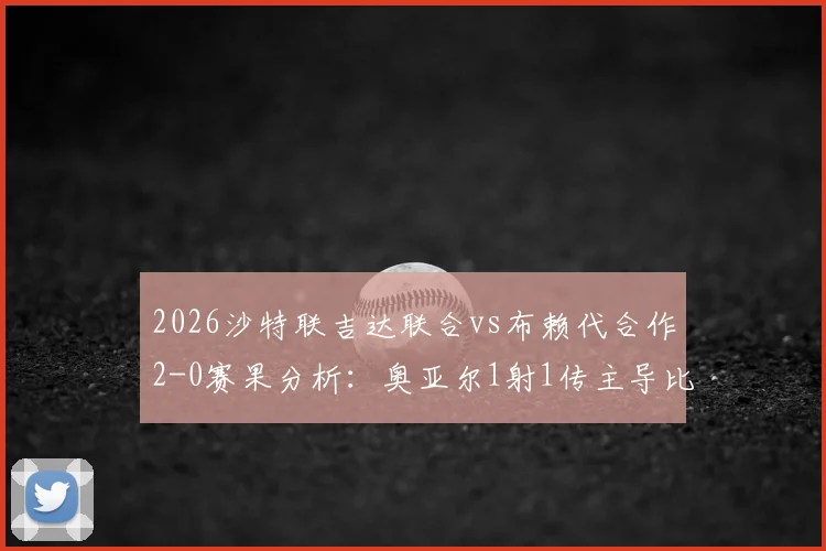 2026沙特联吉达联合vs布赖代合作2-0赛果分析：奥亚尔1射1传主导比赛，看球队战术与排名影响