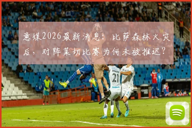 意媒2026最新消息：比萨森林火灾后，对阵莱切比赛为何未被推迟？权威赛程解析