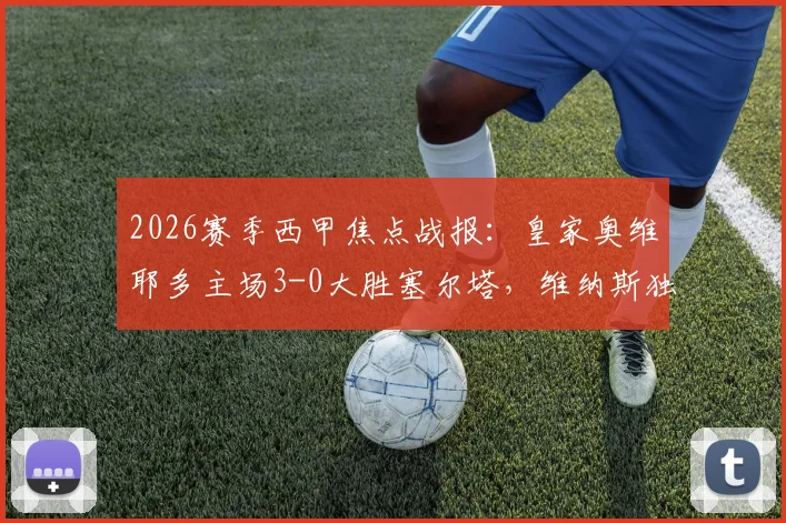 2026赛季西甲焦点战报:皇家奥维耶多主场3-0大胜塞尔塔,维纳斯独中两元全场最佳,附比赛集锦与球员数据深度解析