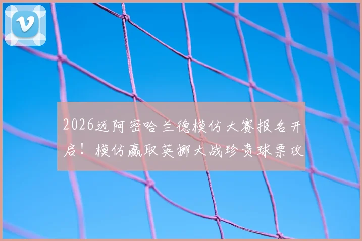2026迈阿密哈兰德模仿大赛报名开启！模仿赢取英挪大战珍贵球票攻略