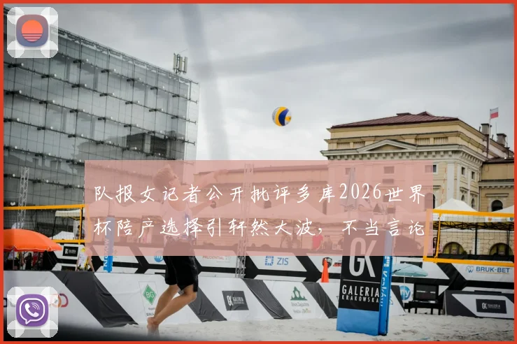 队报女记者公开批评多库2026世界杯陪产选择引轩然大波,不当言论致其被停职处理