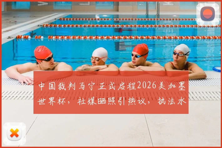 中国裁判马宁正式启程2026美加墨世界杯，社媒晒照引热议，执法水平与前景分析