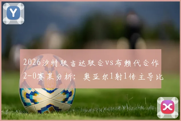 2026沙特联吉达联合vs布赖代合作2-0赛果分析:奥亚尔1射1传主导比赛,看球队战术与排名影响