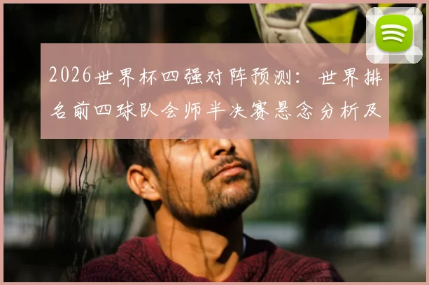 2026世界杯四强对阵预测:世界排名前四球队会师半决赛悬念分析及最新夺冠赔率解读