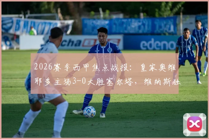 2026赛季西甲焦点战报：皇家奥维耶多主场3-0大胜塞尔塔，维纳斯独中两元全场最佳，附比赛集锦与球员数据深度解析