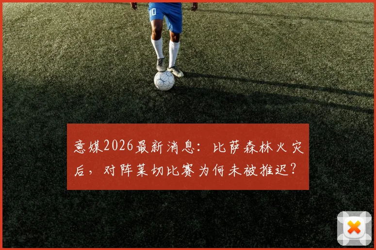 意媒2026最新消息:比萨森林火灾后,对阵莱切比赛为何未被推迟?权威赛程解析
