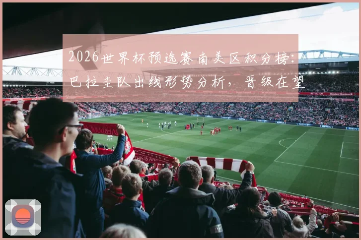 2026世界杯预选赛南美区积分榜:巴拉圭队出线形势分析,晋级在望但需警惕多重出局条件