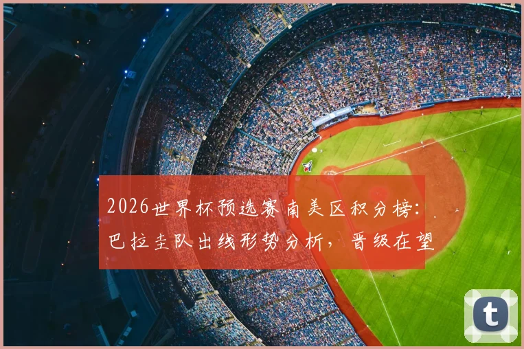 2026世界杯预选赛南美区积分榜：巴拉圭队出线形势分析，晋级在望但需警惕多重出局条件