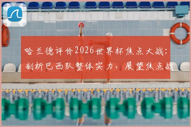 哈兰德评价2026世界杯焦点大战:剖析巴西队整体实力,展望焦点战役看点与战术博弈