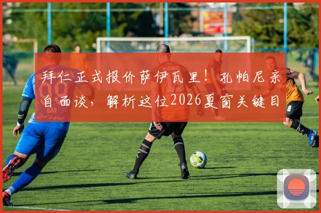 拜仁正式报价萨伊瓦里!孔帕尼亲自面谈,解析这位2026夏窗关键目标为何受青睐